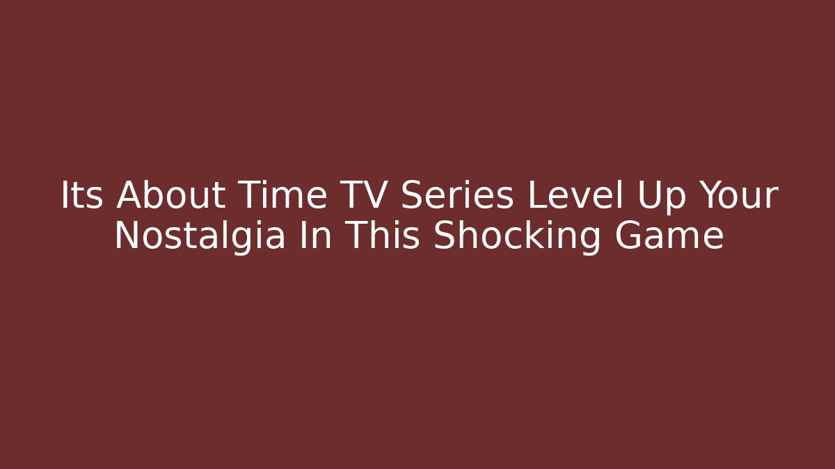 Its About Time TV Series Level Up Your Nostalgia In This Shocking Game