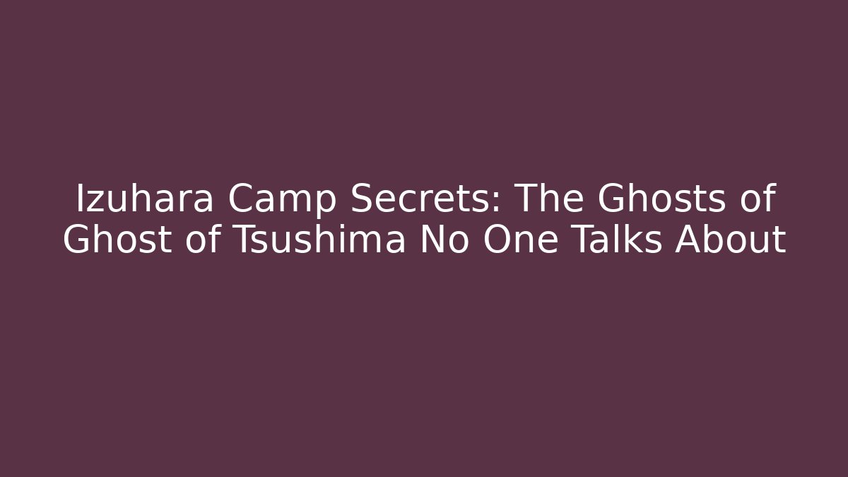 Izuhara Camp Secrets: The Ghosts of Ghost of Tsushima No One Talks About