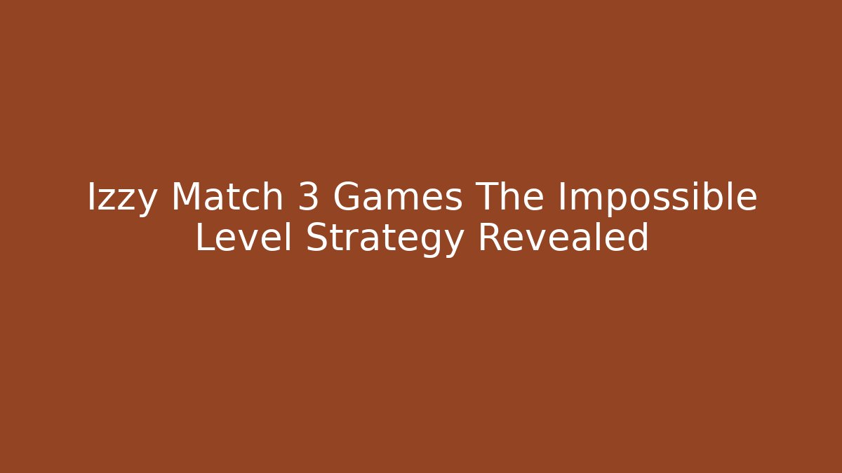 Izzy Match 3 Games The Impossible Level Strategy Revealed