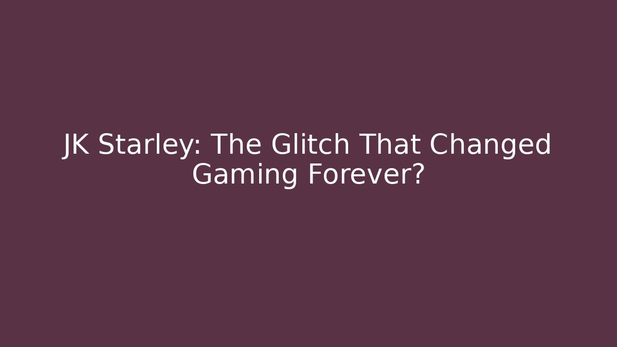 JK Starley: The Glitch That Changed Gaming Forever?