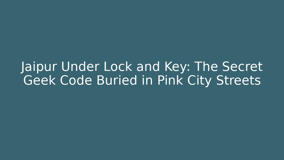 Jaipur Under Lock and Key: The Secret Geek Code Buried in Pink City Streets