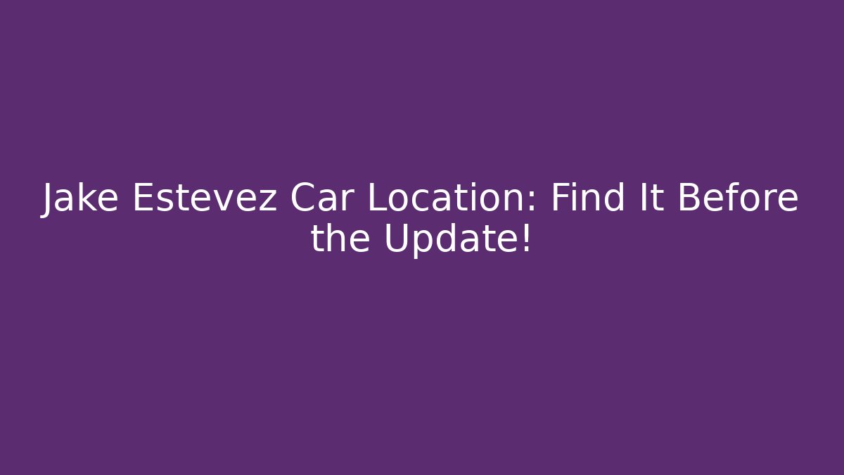Jake Estevez Car Location: Find It Before the Update!
