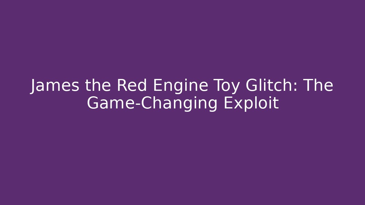 James the Red Engine Toy Glitch: The Game-Changing Exploit