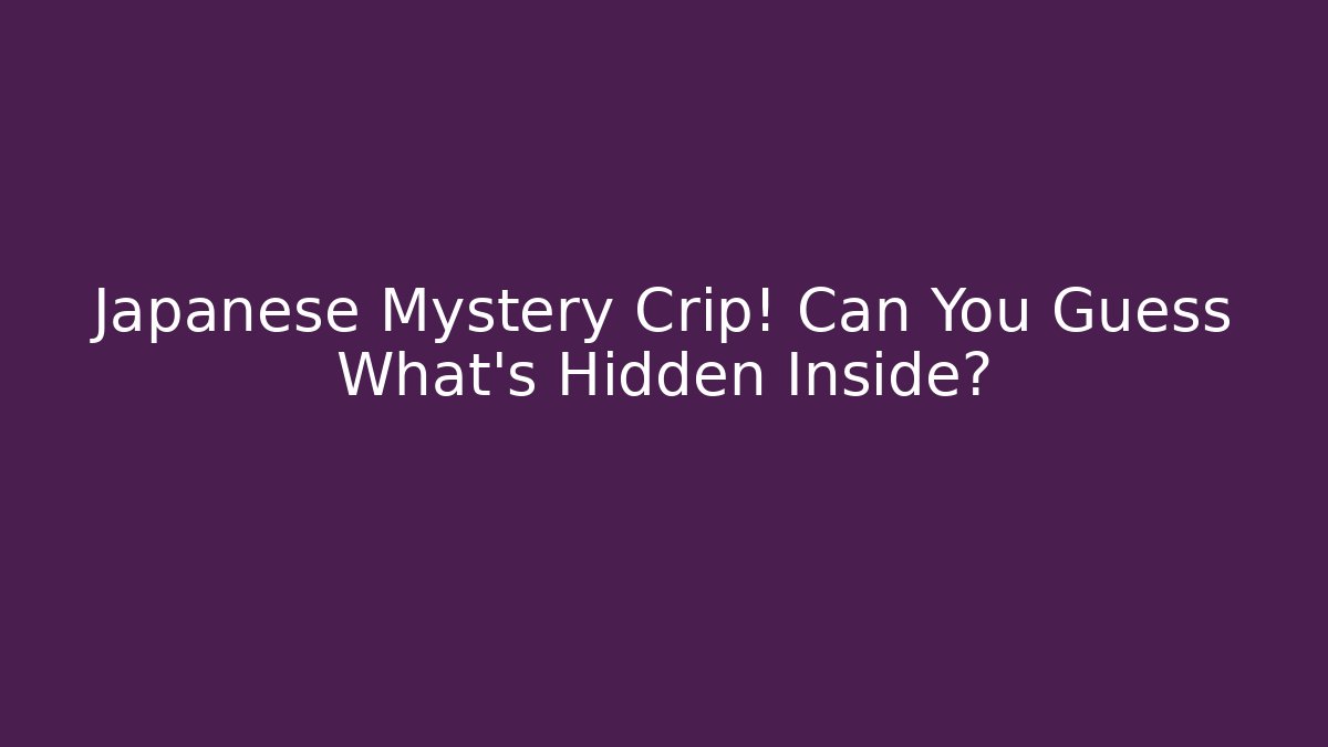 Japanese Mystery Crip! Can You Guess What’s Hidden Inside?