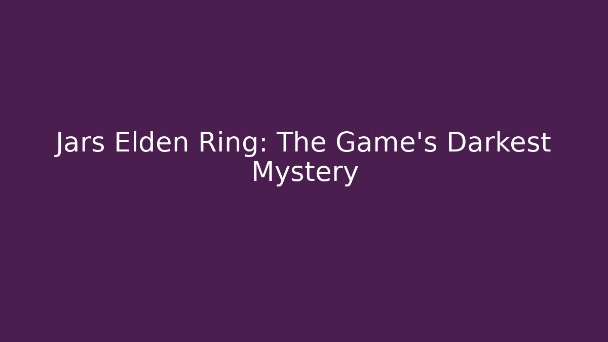 Jars Elden Ring: The Game's Darkest Mystery