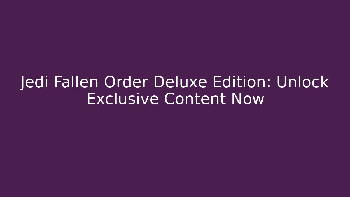 Jedi Fallen Order Deluxe Edition: Unlock Exclusive Content Now
