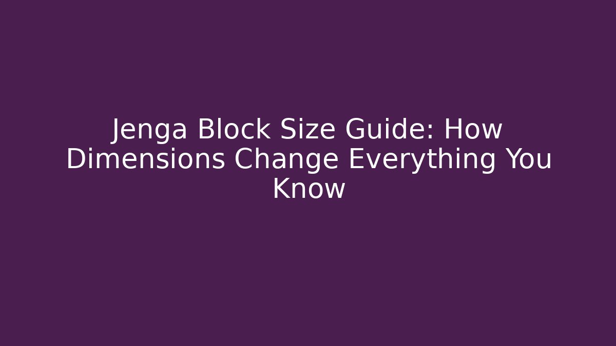 Jenga Block Size Guide: How Dimensions Change Everything You Know