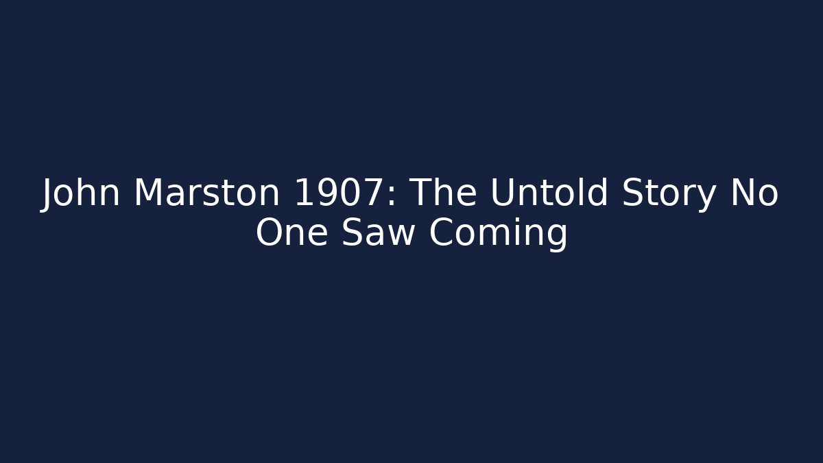John Marston 1907: The Untold Story No One Saw Coming