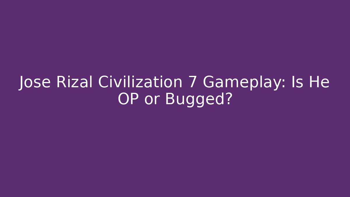 Jose Rizal Civilization 7 Gameplay: Is He OP or Bugged?
