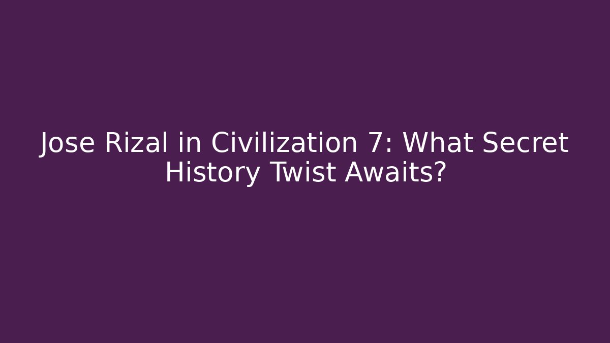 Jose Rizal in Civilization 7: What Secret History Twist Awaits?
