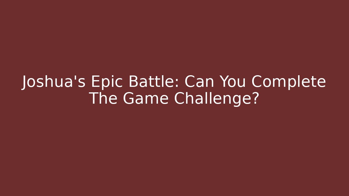 Joshua’s Epic Battle: Can You Complete The Game Challenge?