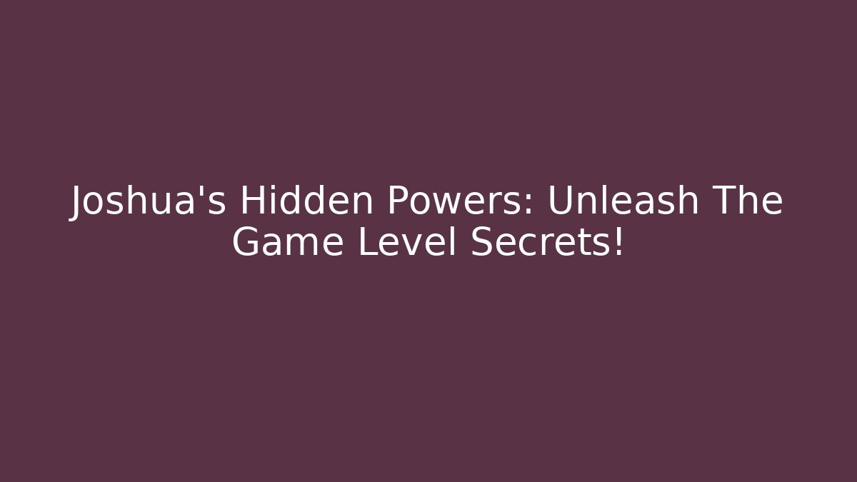 Joshua’s Hidden Powers: Unleash The Game Level Secrets!