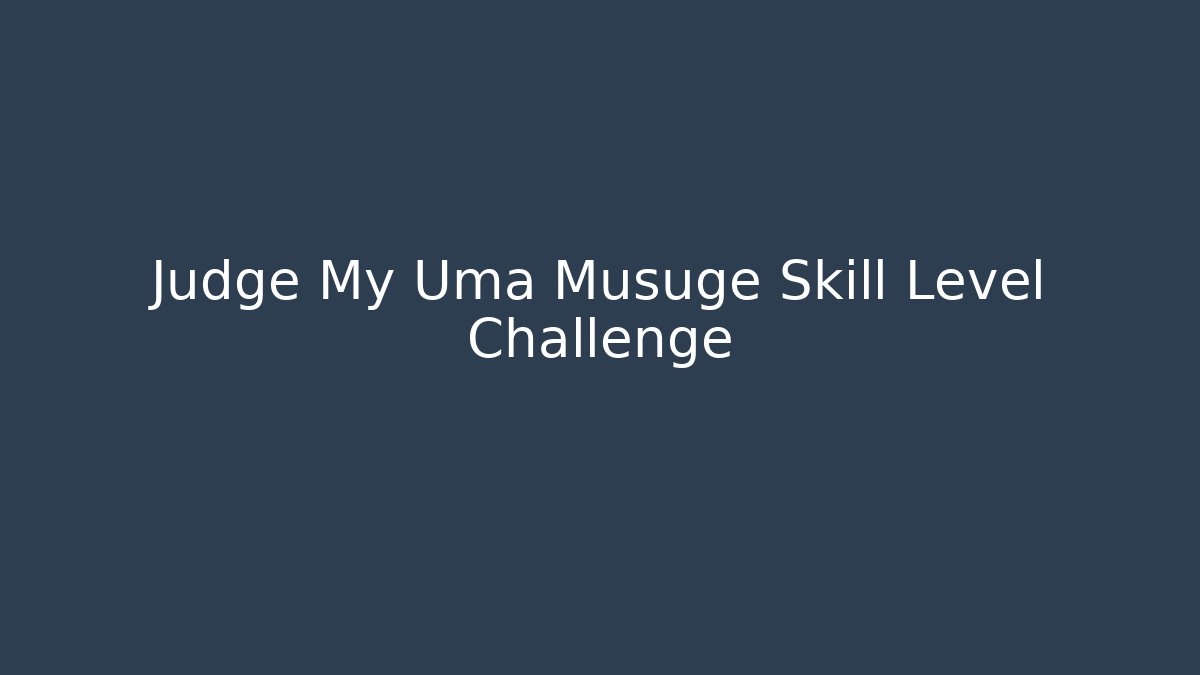 Judge My Uma Musuge Skill Level Challenge