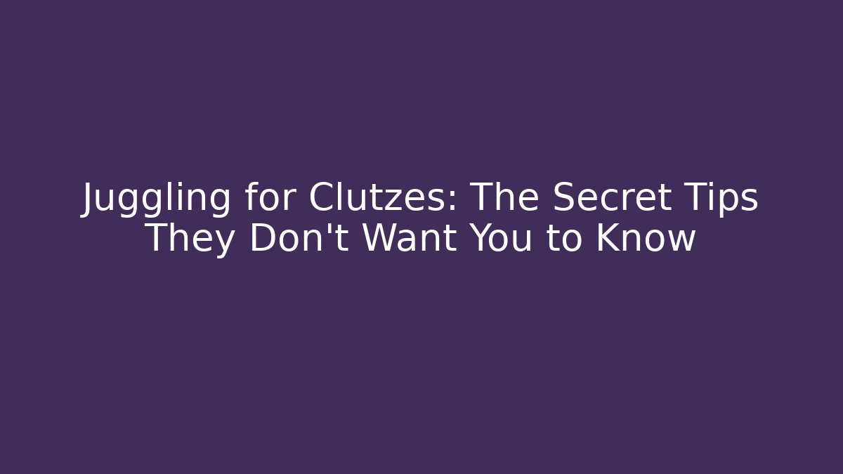 Juggling for Clutzes: The Secret Tips They Don't Want You to Know