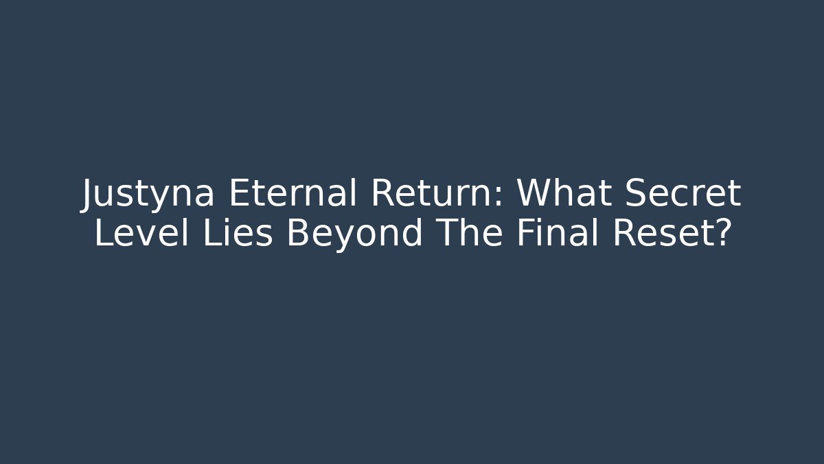 Justyna Eternal Return: What Secret Level Lies Beyond The Final Reset?