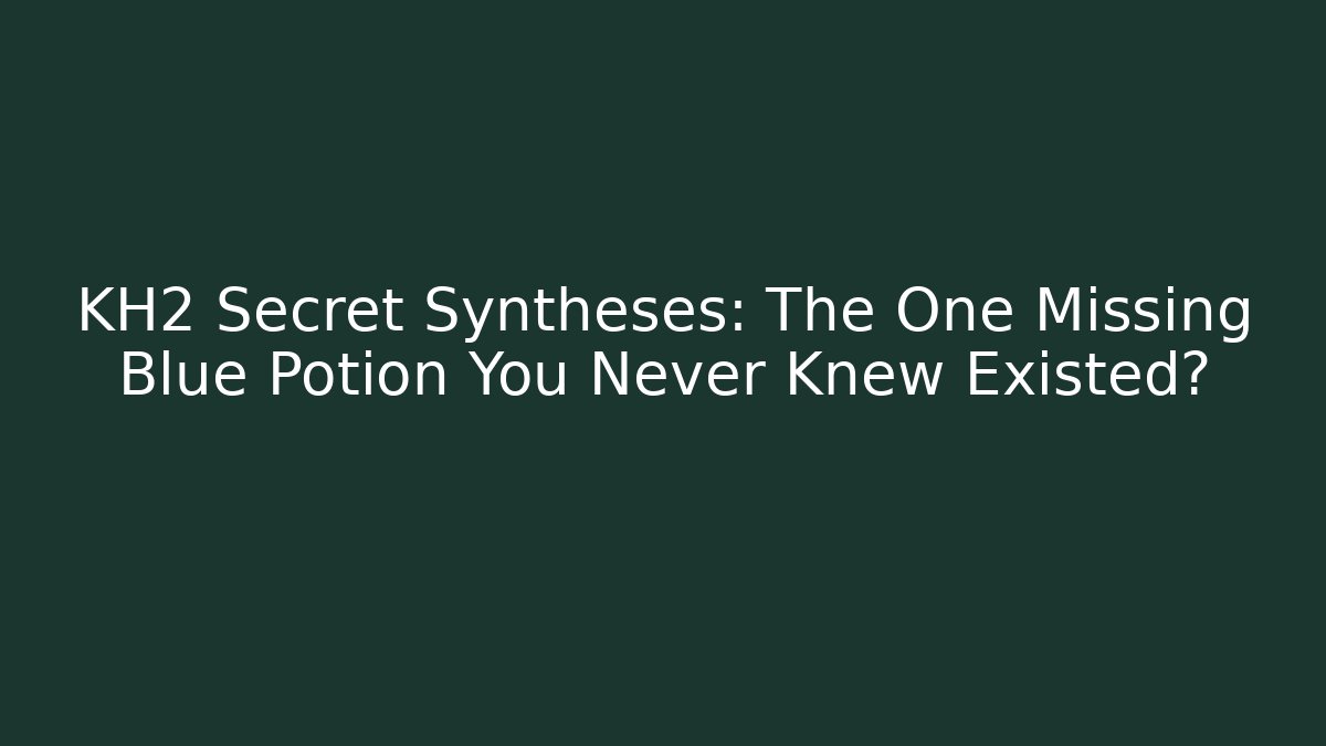 KH2 Secret Syntheses: The One Missing Blue Potion You Never Knew Existed?