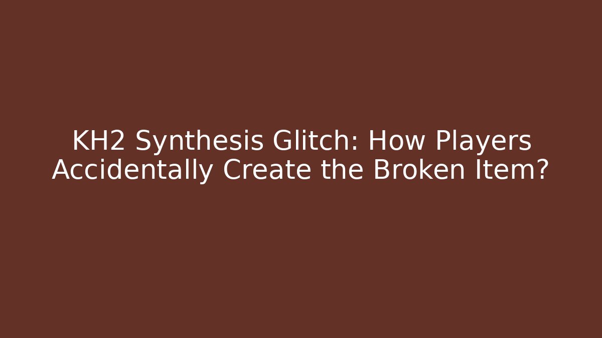 KH2 Synthesis Glitch: How Players Accidentally Create the Broken Item?