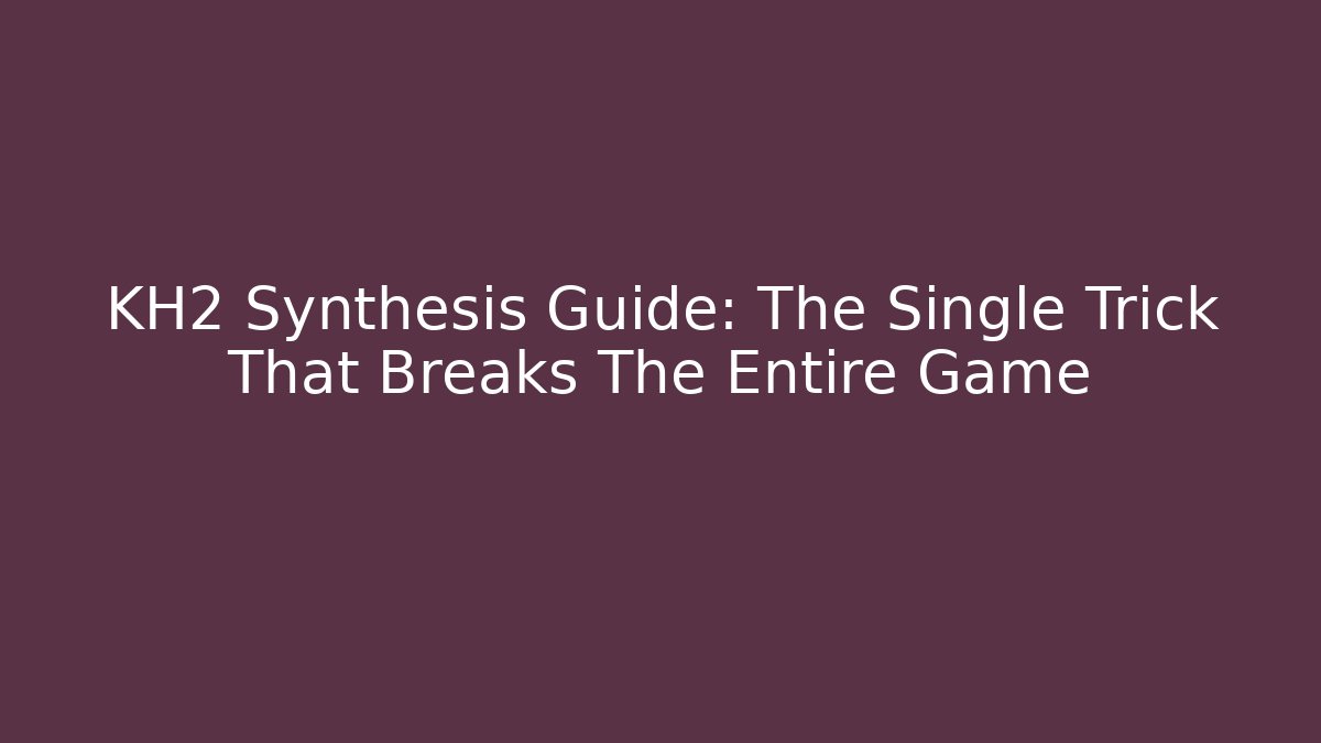 KH2 Synthesis Guide: The Single Trick That Breaks The Entire Game