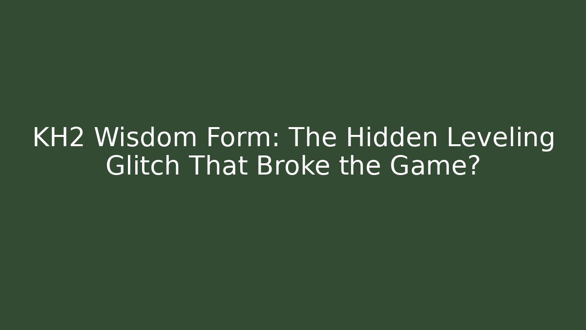 KH2 Wisdom Form: The Hidden Leveling Glitch That Broke the Game?