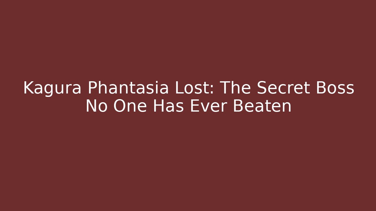Kagura Phantasia Lost: The Secret Boss No One Has Ever Beaten