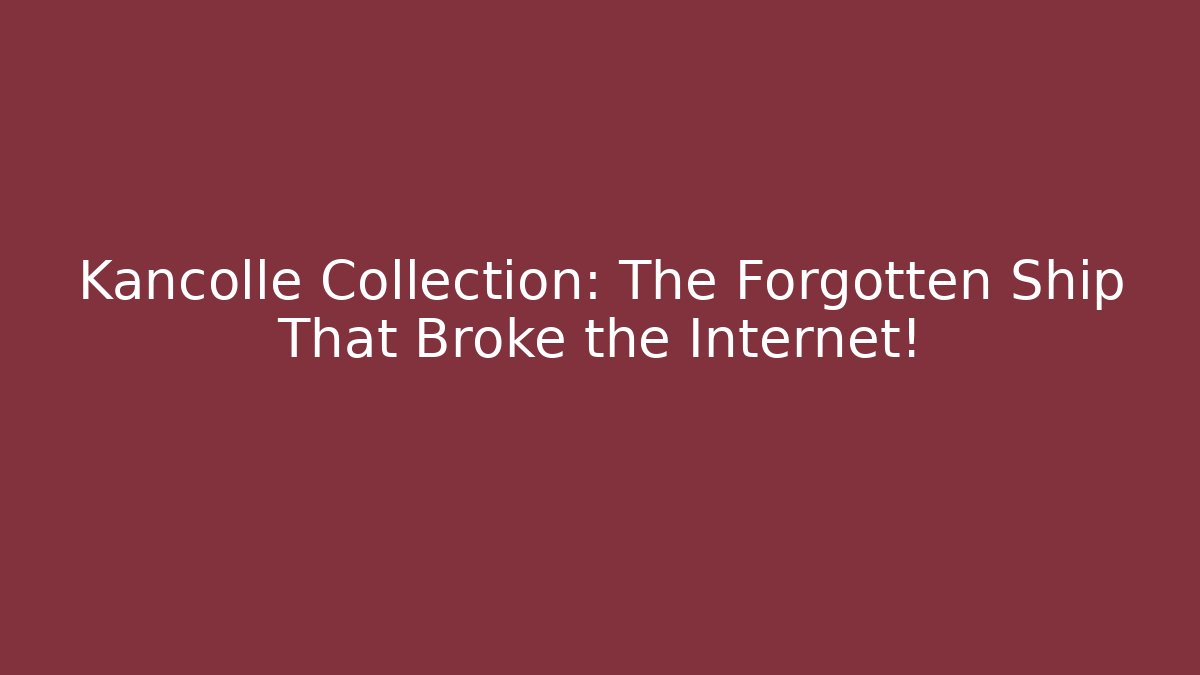 Kancolle Collection: The Forgotten Ship That Broke the Internet!