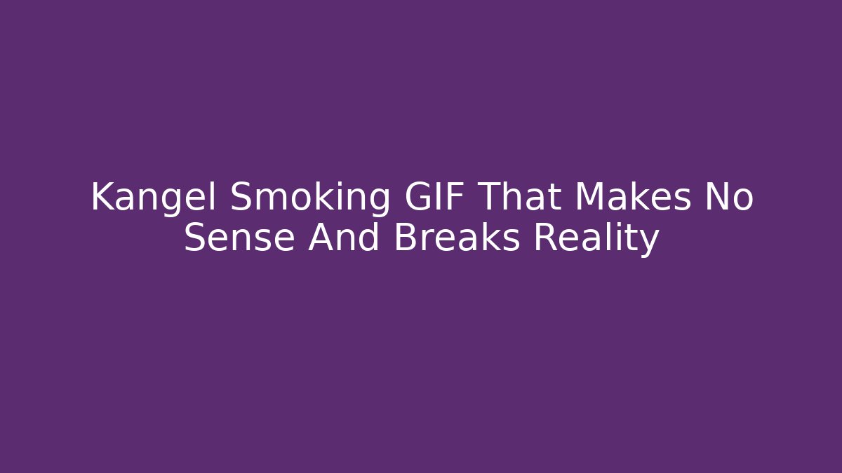 Kangel Smoking GIF That Makes No Sense And Breaks Reality
