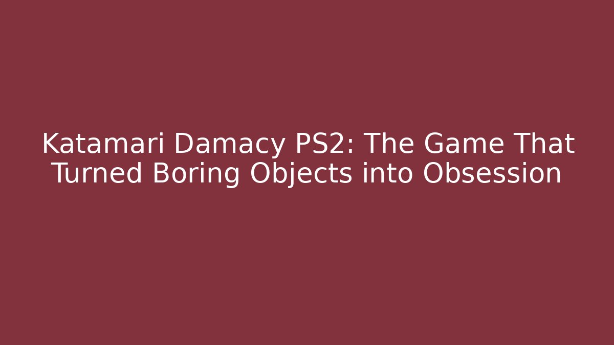 Katamari Damacy PS2: The Game That Turned Boring Objects into Obsession