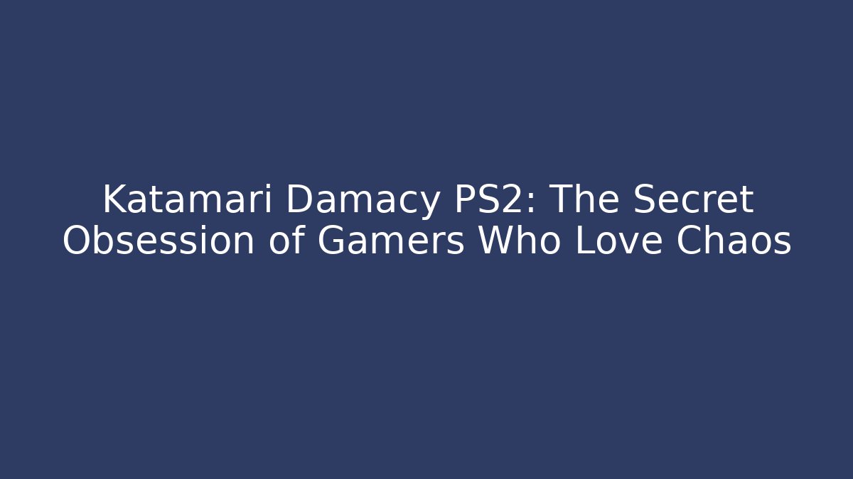 Katamari Damacy PS2: The Secret Obsession of Gamers Who Love Chaos