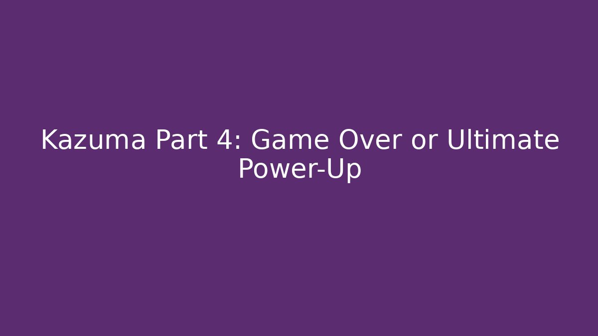 Kazuma Part 4: Game Over or Ultimate Power-Up