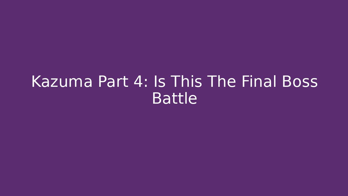Kazuma Part 4: Is This The Final Boss Battle