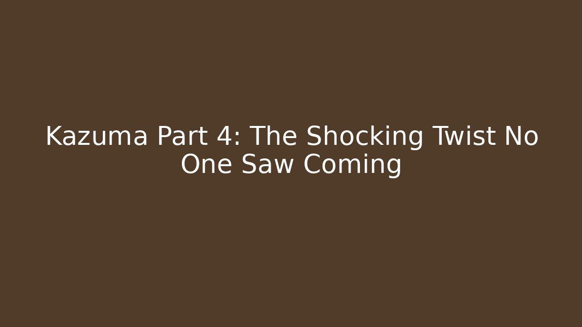 Kazuma Part 4: The Shocking Twist No One Saw Coming