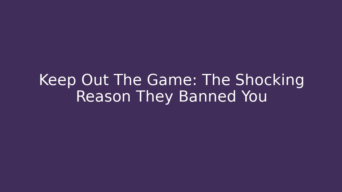 Keep Out The Game: The Shocking Reason They Banned You