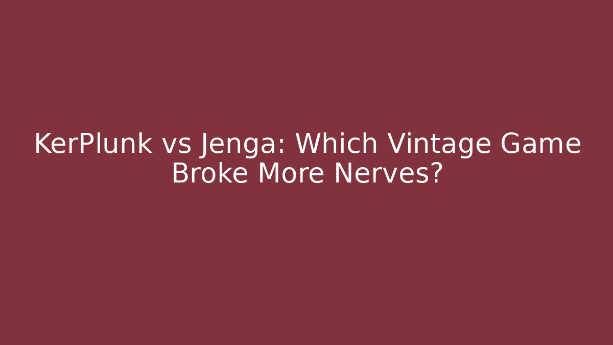 KerPlunk vs Jenga: Which Vintage Game Broke More Nerves?