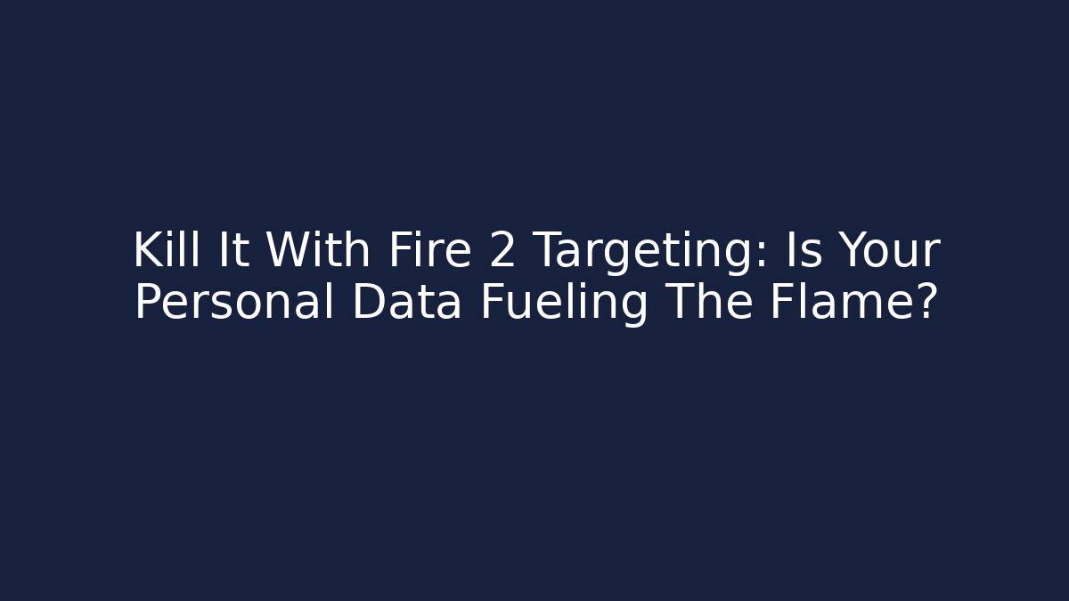 Kill It With Fire 2 Targeting: Is Your Personal Data Fueling The Flame?