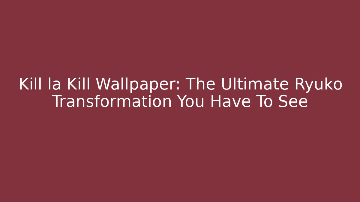 Kill la Kill Wallpaper: The Ultimate Ryuko Transformation You Have To See