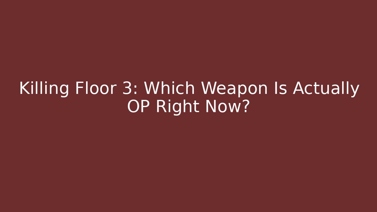 Killing Floor 3: Which Weapon Is Actually OP Right Now?