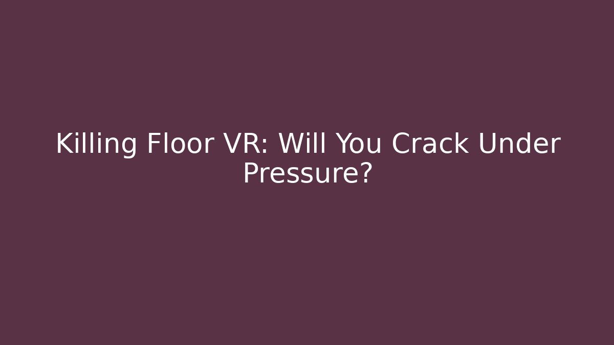 Killing Floor VR: Will You Crack Under Pressure?