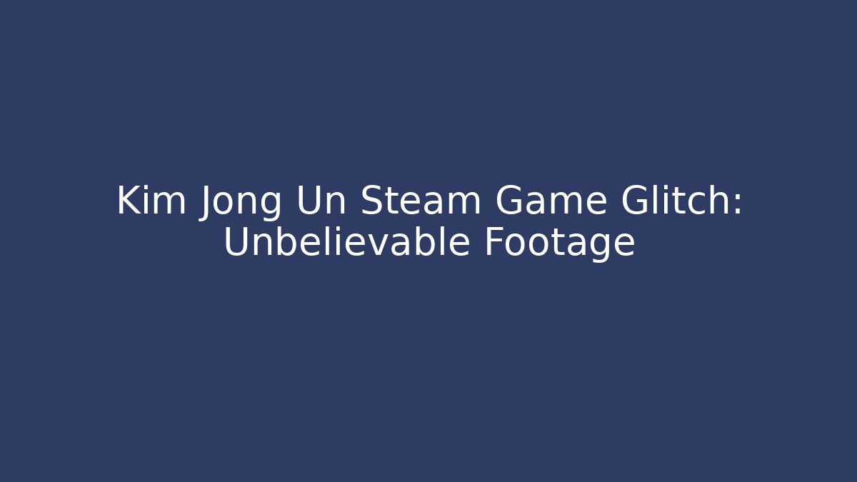 Kim Jong Un Steam Game Glitch: Unbelievable Footage