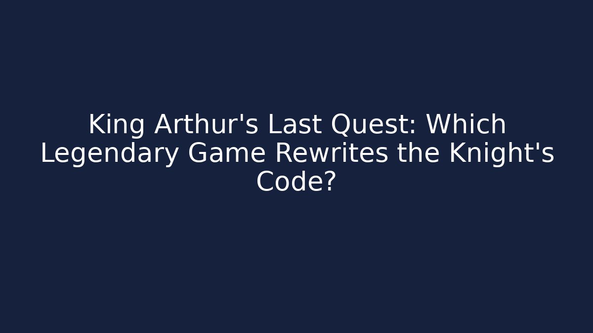 King Arthur's Last Quest: Which Legendary Game Rewrites the Knight's Code?