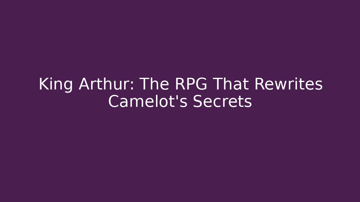 King Arthur: The RPG That Rewrites Camelot’s Secrets