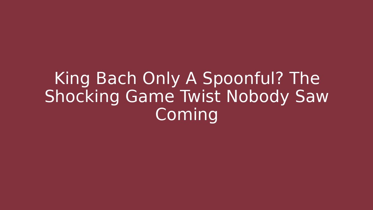 King Bach Only A Spoonful? The Shocking Game Twist Nobody Saw Coming