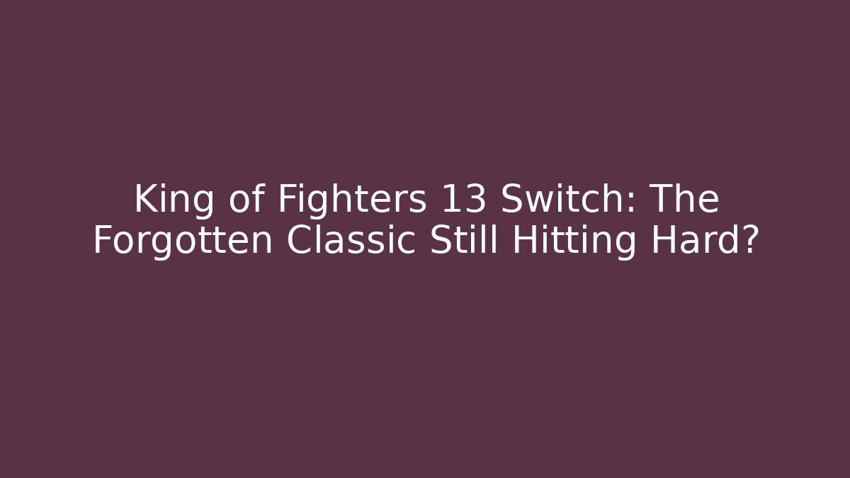 King of Fighters 13 Switch: The Forgotten Classic Still Hitting Hard?