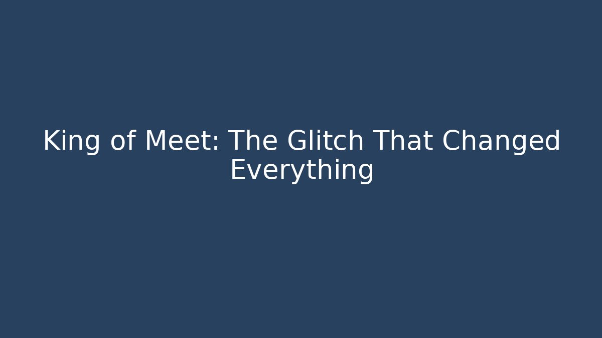 King of Meet: The Glitch That Changed Everything
