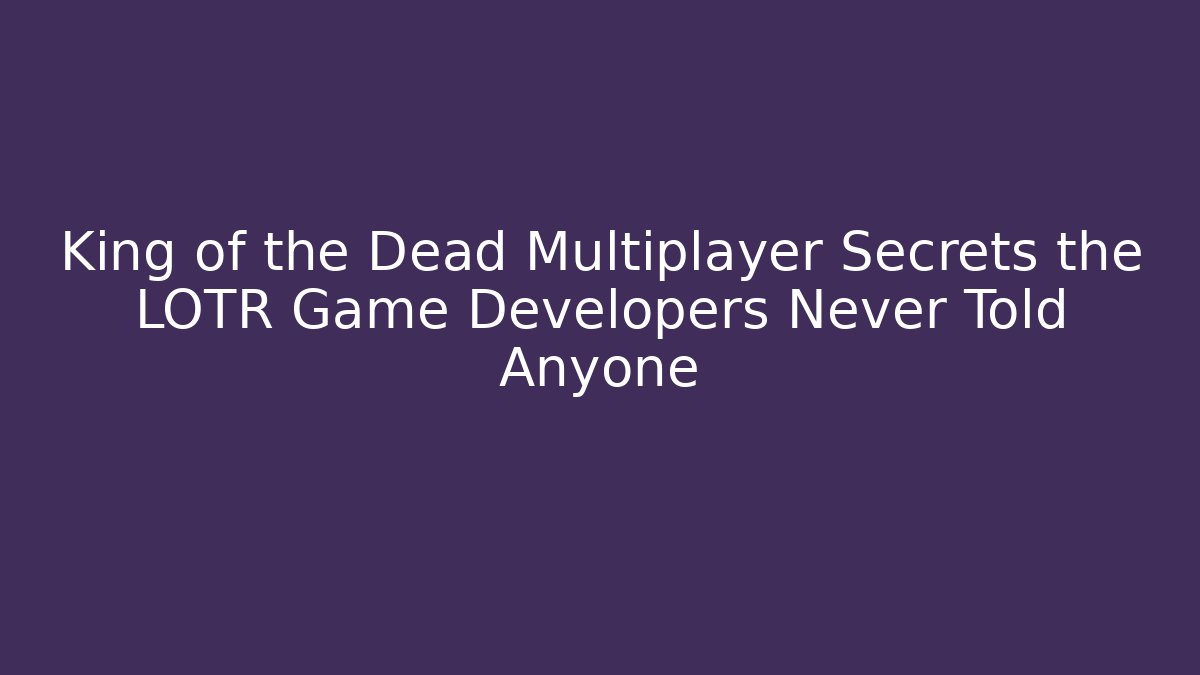 King of the Dead Multiplayer Secrets the LOTR Game Developers Never Told Anyone