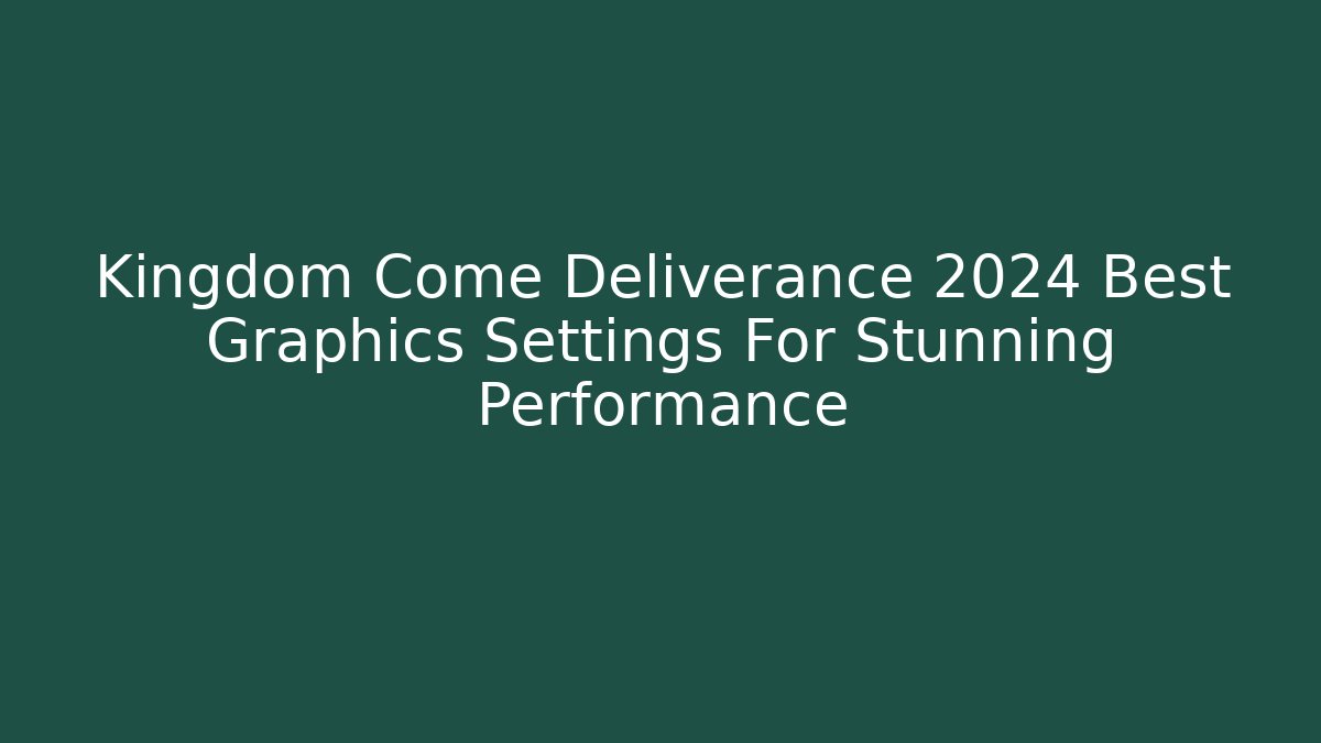Kingdom Come Deliverance 2024 Best Graphics Settings For Stunning Performance - Vintage E-Juice