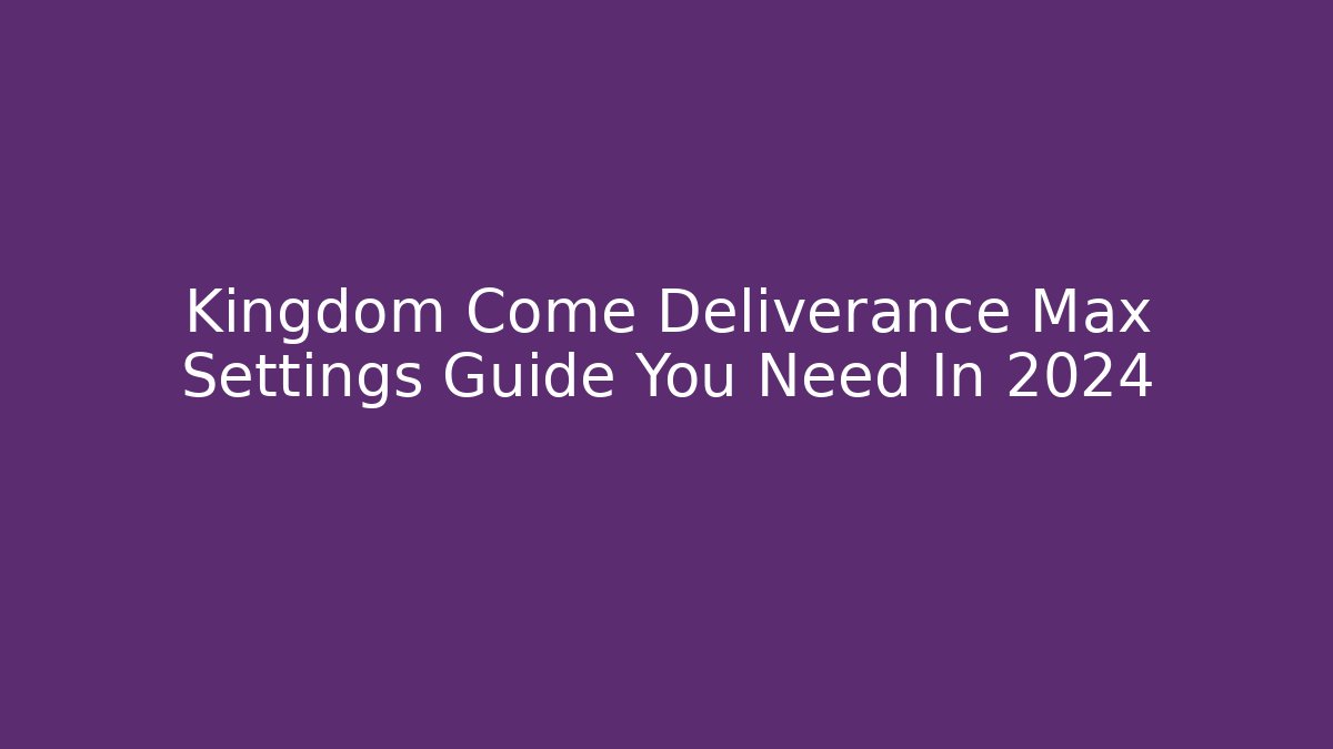 Kingdom Come Deliverance Max Settings Guide You Need In 2024