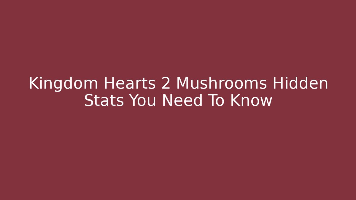 Kingdom Hearts 2 Mushrooms Hidden Stats You Need To Know
