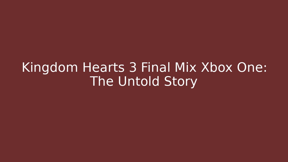Kingdom Hearts 3 Final Mix Xbox One: The Untold Story