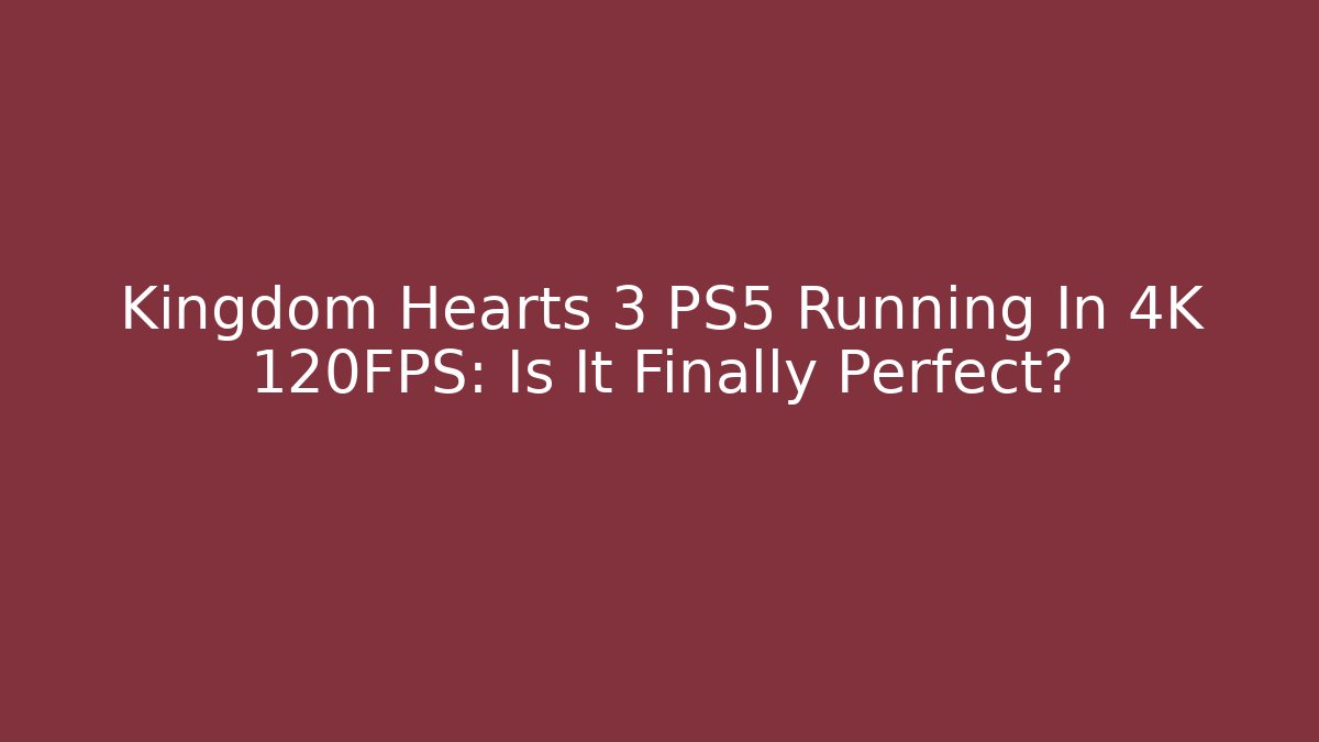 Kingdom Hearts 3 PS5 Running In 4K 120FPS: Is It Finally Perfect?
