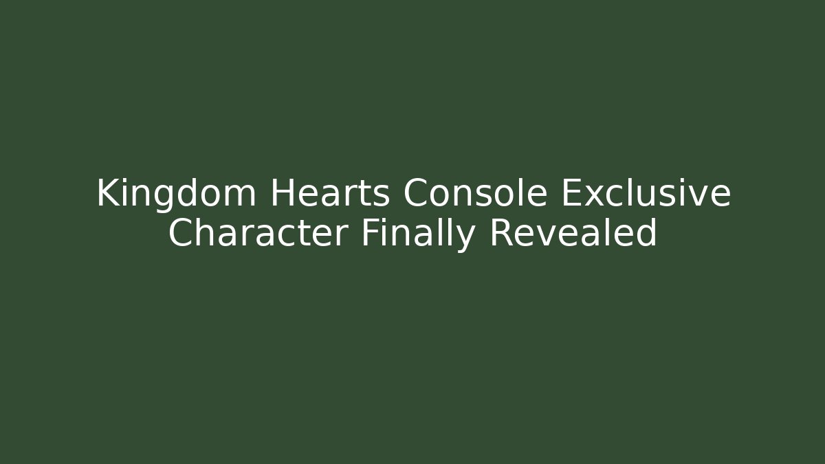 Kingdom Hearts Console Exclusive Character Finally Revealed